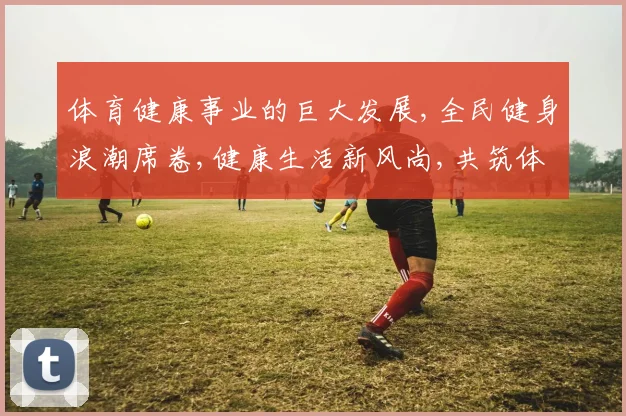 体育健康事业的巨大发展,全民健身浪潮席卷,健康生活新风尚,共筑体育强国梦