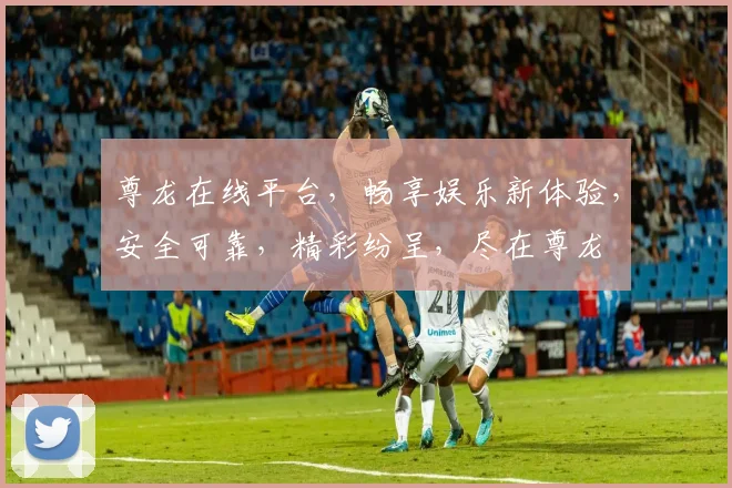 尊龙在线平台，畅享娱乐新体验，安全可靠，精彩纷呈，尽在尊龙