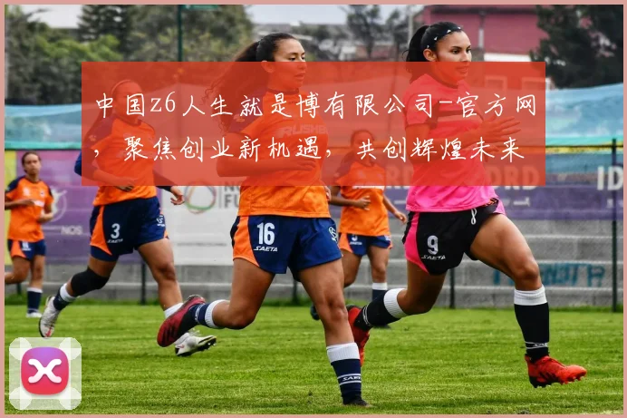 中国z6人生就是博有限公司-官方网，聚焦创业新机遇，共创辉煌未来，探索无限可能，共赢精彩人生