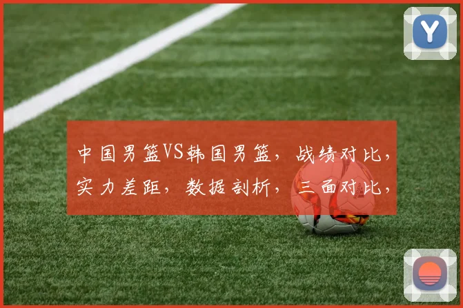 中国男篮VS韩国男篮，战绩对比，实力差距，数据剖析，三面对比，谁将称霸亚洲