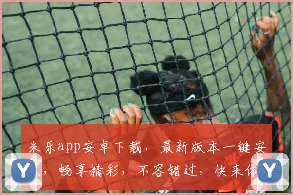 米乐app安卓下载，最新版本一键安装，畅享精彩，不容错过，快来体验