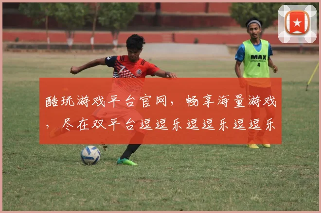 酷玩游戏平台官网，畅享海量游戏，尽在双平台逗逗乐逗逗乐逗逗乐