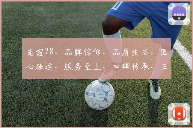 南宫28，品牌信仰，品质生活，匠心独运，服务至上，口碑传承，三重承诺，值得信赖