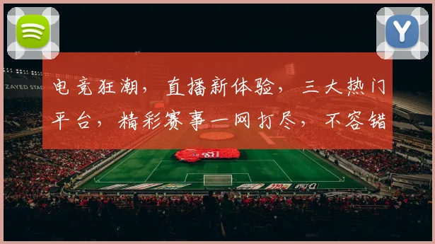 电竞狂潮，直播新体验，三大热门平台，精彩赛事一网打尽，不容错过