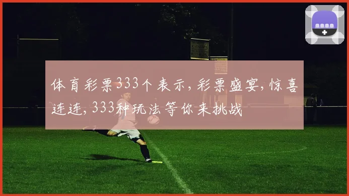 体育彩票333个表示,彩票盛宴,惊喜连连,333种玩法等你来挑战