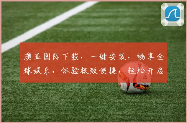 澳亚国际下载，一键安装，畅享全球娱乐，体验极致便捷，轻松开启精彩之旅，不容错过