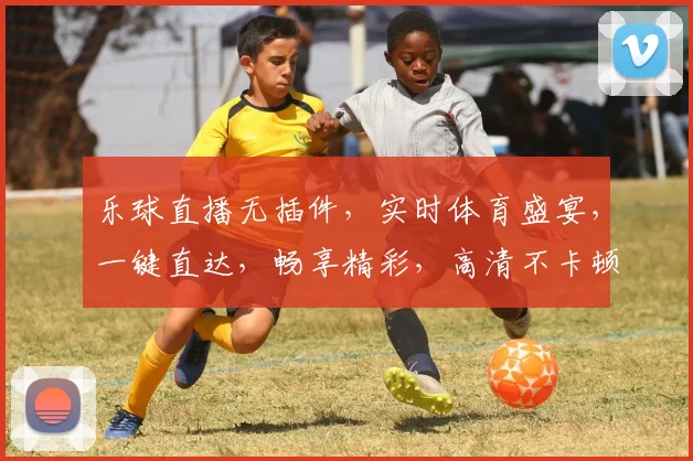 乐球直播无插件，实时体育盛宴，一键直达，畅享精彩，高清不卡顿，观赛新体验，三网通，免费看球