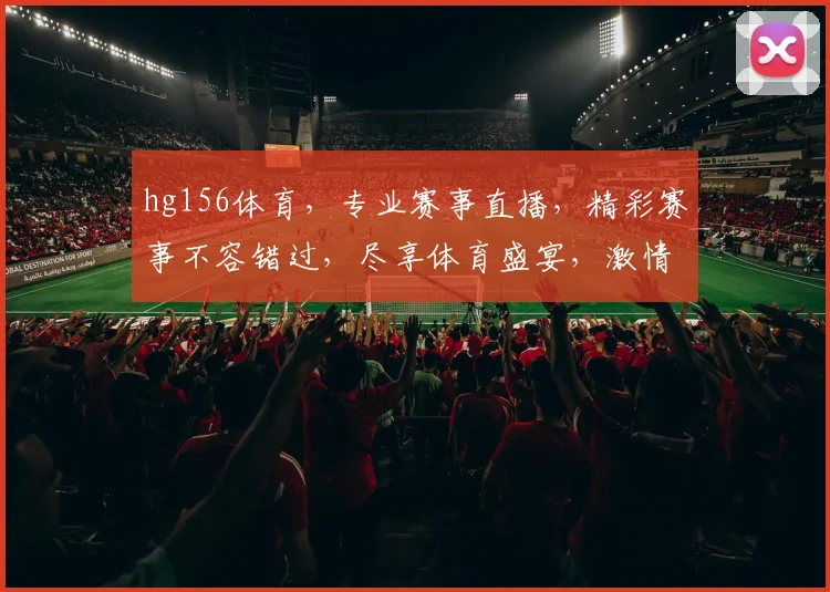 hg156体育，专业赛事直播，精彩赛事不容错过，尽享体育盛宴，激情碰撞，精彩纷呈