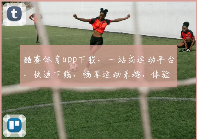 酷赛体育app下载，一站式运动平台，快速下载，畅享运动乐趣，体验专业服务，尽在指尖