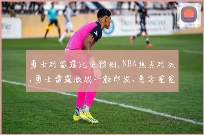勇士对雷霆比分预测,NBA焦点对决,勇士雷霆激战一触即发,悬念重重
