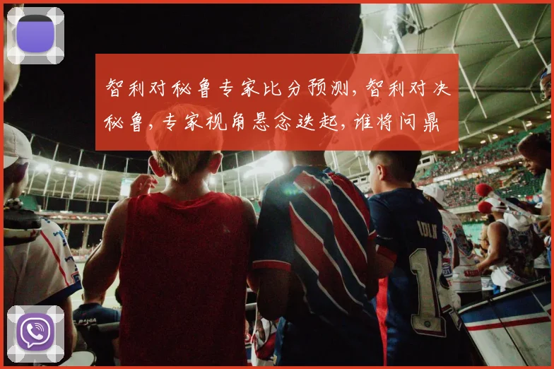 智利对秘鲁专家比分预测,智利对决秘鲁,专家视角悬念迭起,谁将问鼎