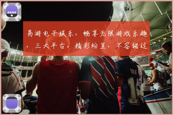 易游电子娱乐，畅享无限游戏乐趣，三大平台，精彩纷呈，不容错过，尽在易游